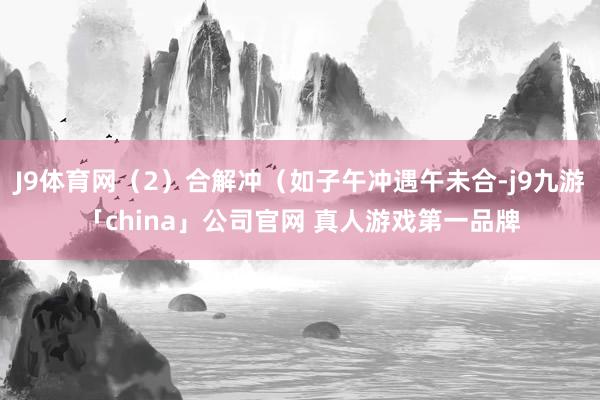 J9体育网（2）合解冲（如子午冲遇午未合-j9九游「chin