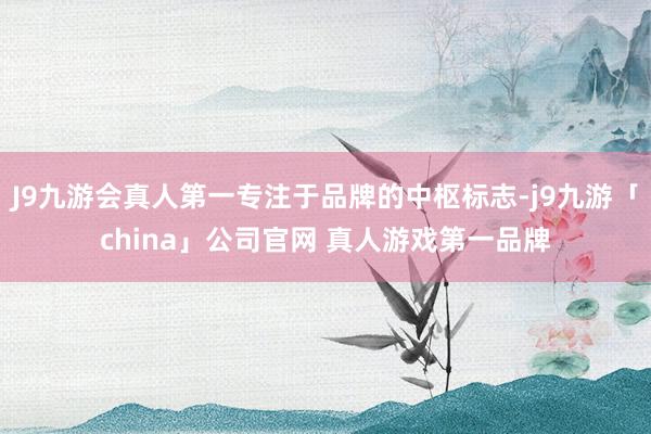 J9九游会真人第一专注于品牌的中枢标志-j9九游「china