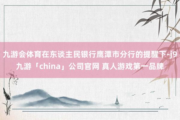 九游会体育在东谈主民银行鹰潭市分行的提醒下-j9九游「china」公司官网 真人游戏第一品牌