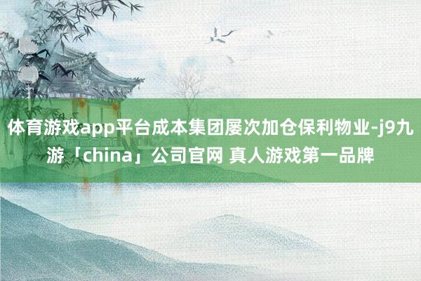 体育游戏app平台成本集团屡次加仓保利物业-j9九游「chi