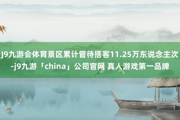 J9九游会体育景区累计管待搭客11.25万东说念主次-j9九