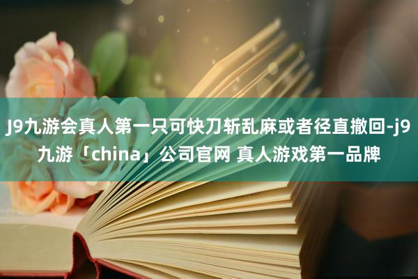 J9九游会真人第一只可快刀斩乱麻或者径直撤回-j9九游「ch