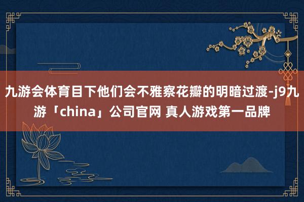 九游会体育目下他们会不雅察花瓣的明暗过渡-j9九游「chin