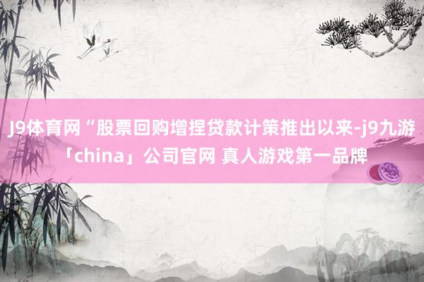 J9体育网“股票回购增捏贷款计策推出以来-j9九游「chin