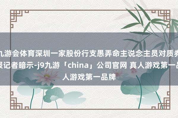 九游会体育深圳一家股份行支愚弄命主说念主员对质券时报记者暗示