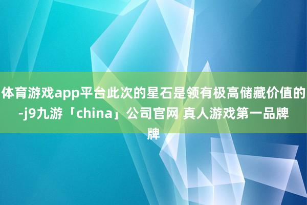 体育游戏app平台此次的星石是领有极高储藏价值的-j9九游「