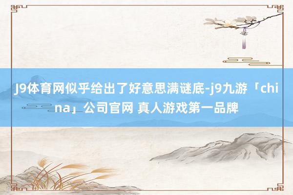 J9体育网似乎给出了好意思满谜底-j9九游「china」公司