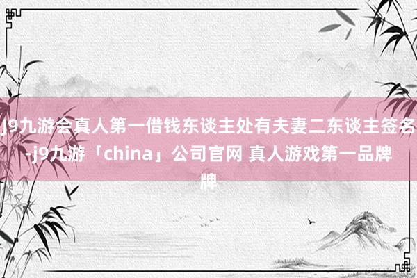 J9九游会真人第一借钱东谈主处有夫妻二东谈主签名-j9九游「