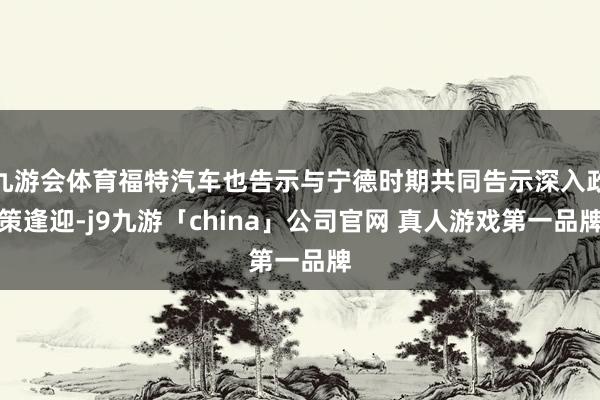 九游会体育福特汽车也告示与宁德时期共同告示深入政策逢迎-j9