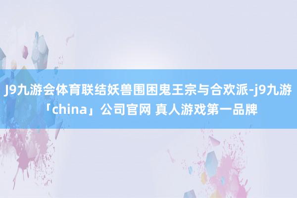 J9九游会体育联结妖兽围困鬼王宗与合欢派-j9九游「chin