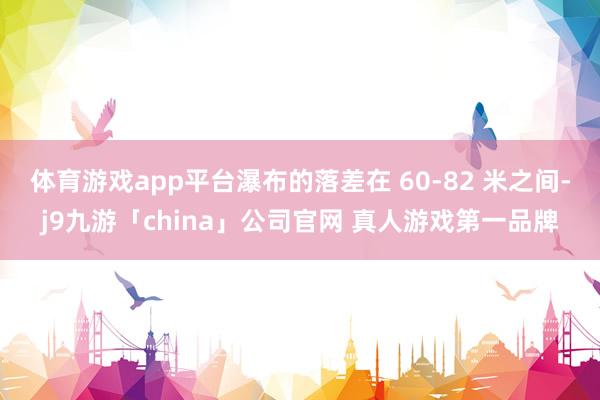 体育游戏app平台瀑布的落差在 60-82 米之间-j9九游