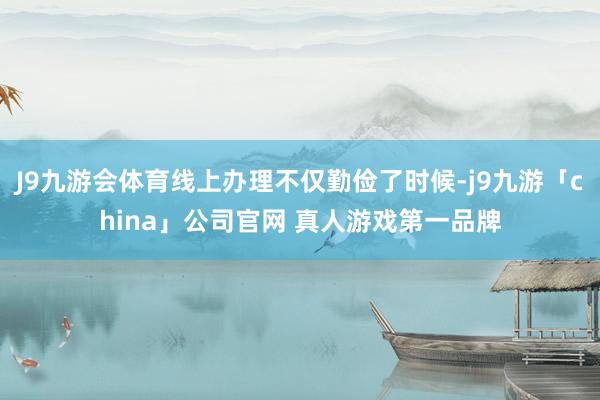 J9九游会体育线上办理不仅勤俭了时候-j9九游「china」