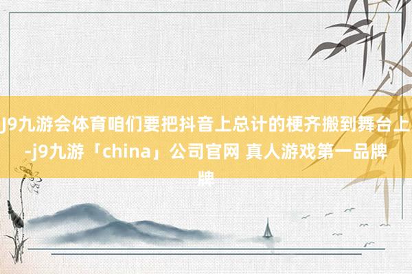 J9九游会体育咱们要把抖音上总计的梗齐搬到舞台上-j9九游「