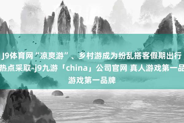J9体育网“凉爽游”、乡村游成为纷乱搭客假期出行的热点采取-
