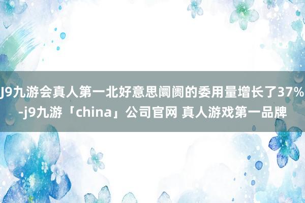 J9九游会真人第一北好意思阛阓的委用量增长了37%-j9九游