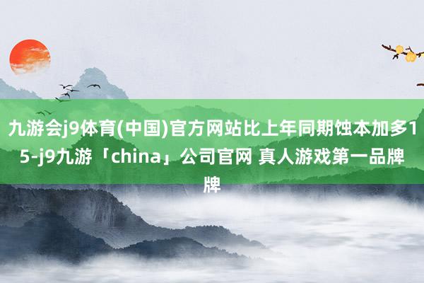 九游会j9体育(中国)官方网站比上年同期蚀本加多15-j9九