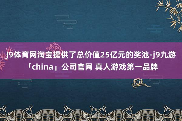 J9体育网淘宝提供了总价值25亿元的奖池-j9九游「chin