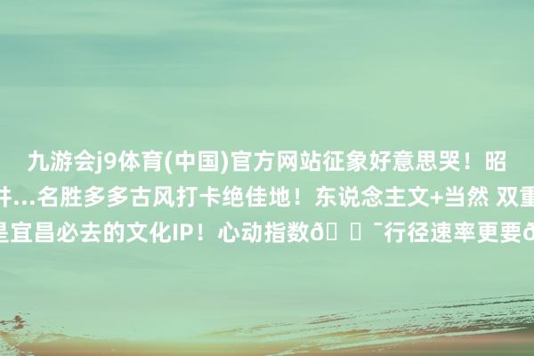 九游会j9体育(中国)官方网站征象好意思哭！昭君宅、望月楼、