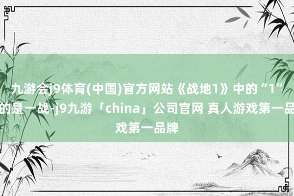九游会j9体育(中国)官方网站《战地1》中的“1”指的是一战