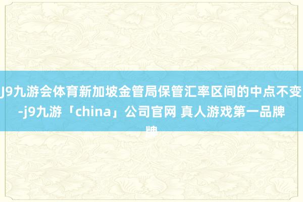 J9九游会体育新加坡金管局保管汇率区间的中点不变-j9九游「china」公司官网 真人游戏第一品牌