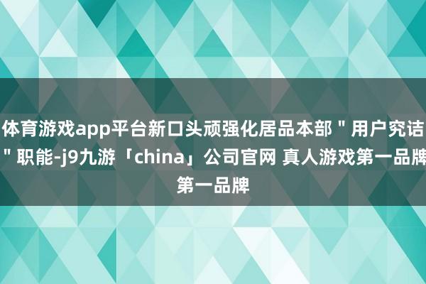 体育游戏app平台新口头顽强化居品本部＂用户究诘＂职能-j9