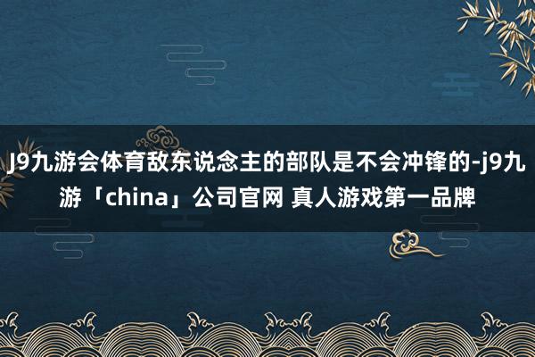 J9九游会体育敌东说念主的部队是不会冲锋的-j9九游「chi