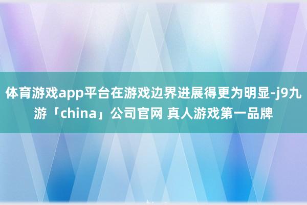 体育游戏app平台在游戏边界进展得更为明显-j9九游「chi