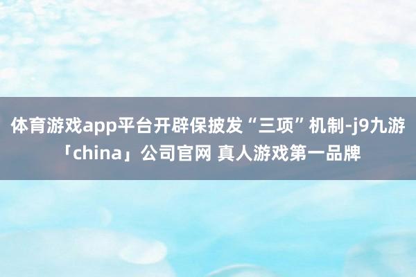 体育游戏app平台开辟保披发“三项”机制-j9九游「chin