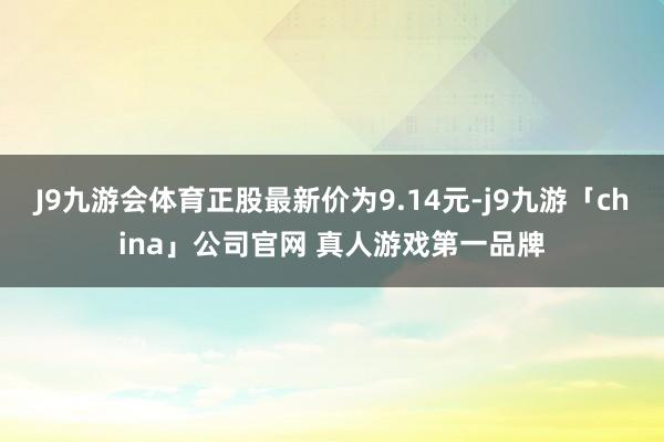 J9九游会体育正股最新价为9.14元-j9九游「china」