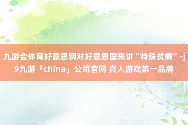 九游会体育好意思钢对好意思国来讲“特殊贫瘠”-j9九游「ch