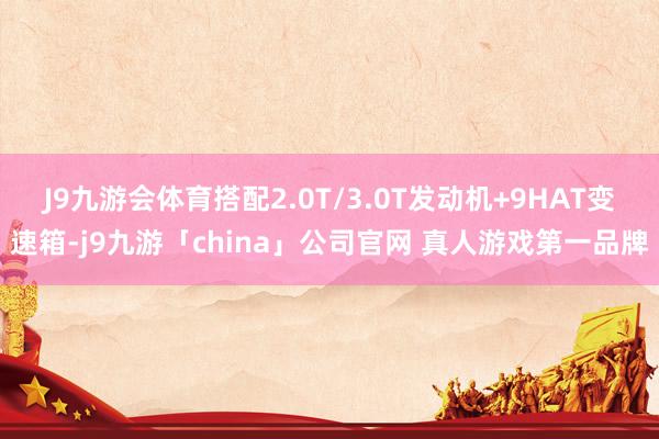 J9九游会体育搭配2.0T/3.0T发动机+9HAT变速箱-