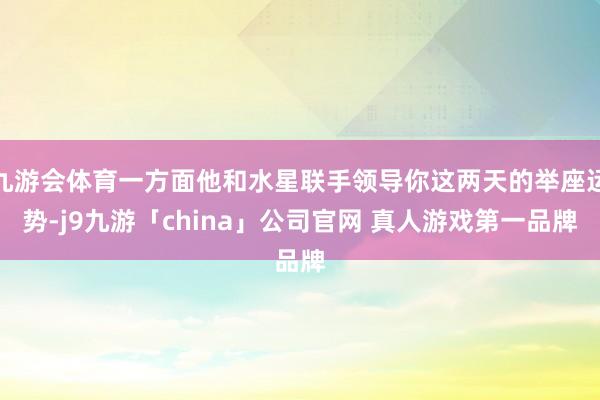 九游会体育一方面他和水星联手领导你这两天的举座运势-j9九游