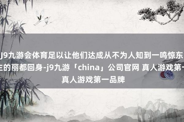 J9九游会体育足以让他们达成从不为人知到一鸣惊东说念主的丽都