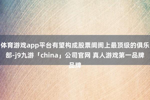 体育游戏app平台有望构成股票阛阓上最顶级的俱乐部-j9九游