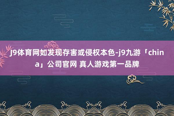 J9体育网如发现存害或侵权本色-j9九游「china」公司官